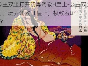 公主双腿打开玩弄调教H皇上-公主双腿打开玩弄调教 H 皇上，极致羞耻PLAY