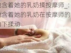 他含着她的乳奶揉按摩师_：他含着她的乳奶在按摩师的帮助下揉动