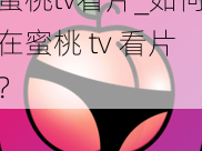 蜜桃tv看片_如何在蜜桃 tv 看片？