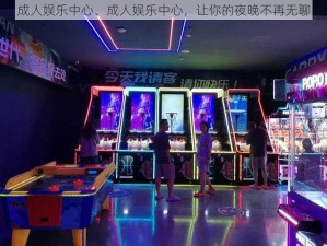 成人娱乐中心、成人娱乐中心，让你的夜晚不再无聊