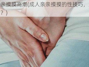 成人亲亲摸摸高潮(成人亲亲摸摸的性技巧，如何达到高潮？)