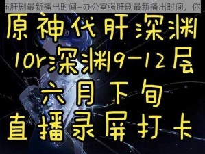 办公室强肝剧最新播出时间—办公室强肝剧最新播出时间，你知道吗？