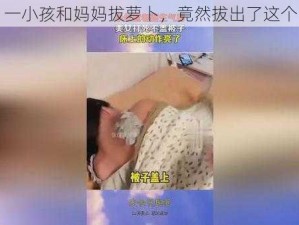 一小孩和妈妈拔萝卜，竟然拔出了这个