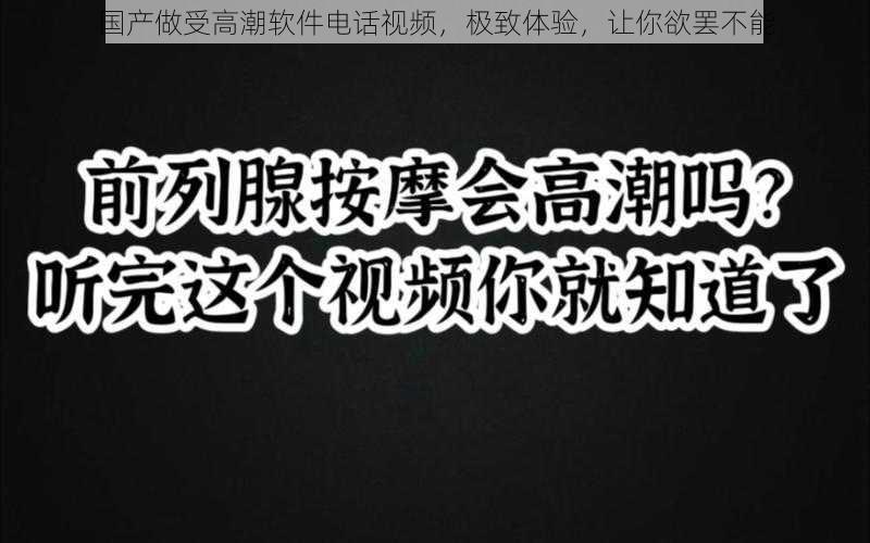 国产做受高潮软件电话视频，极致体验，让你欲罢不能