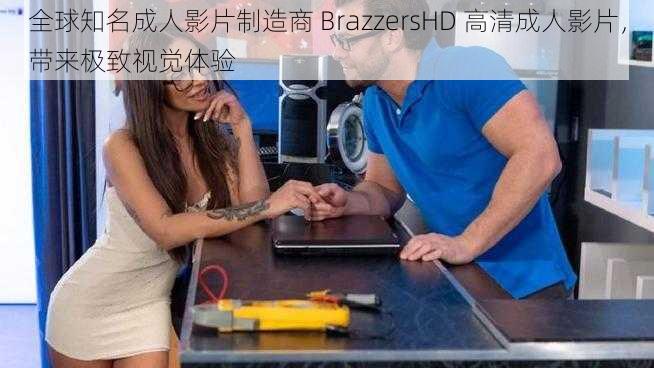 全球知名成人影片制造商 BrazzersHD 高清成人影片，带来极致视觉体验