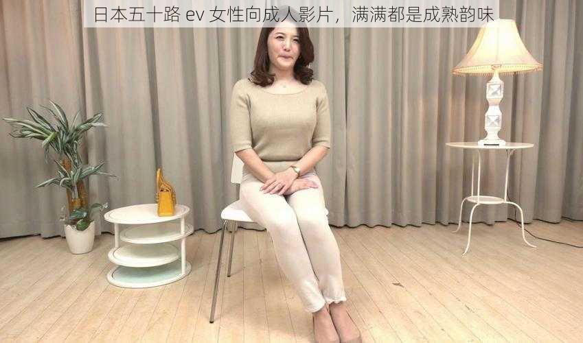 日本五十路 ev 女性向成人影片，满满都是成熟韵味