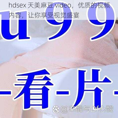 hdsex 天美麻豆 video，优质的视频内容，让你享受视觉盛宴