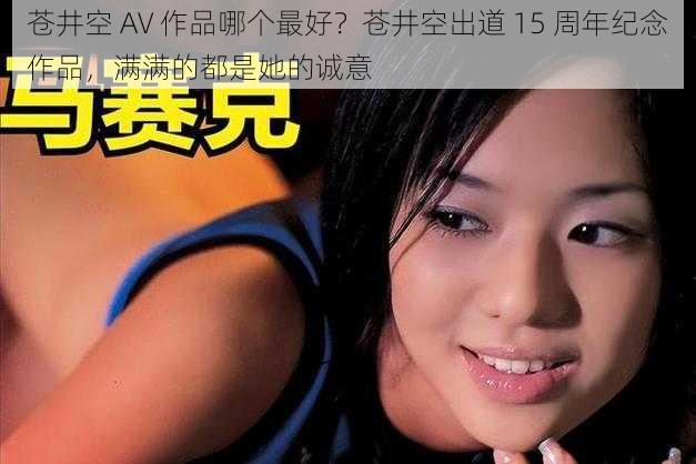 苍井空 AV 作品哪个最好？苍井空出道 15 周年纪念作品，满满的都是她的诚意