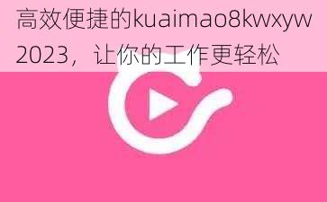 高效便捷的kuaimao8kwxyw2023，让你的工作更轻松