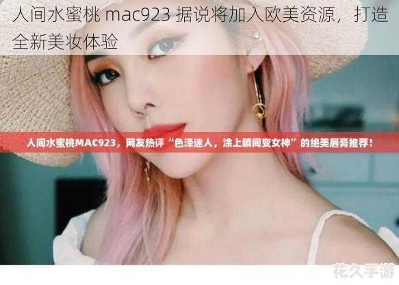 人间水蜜桃 mac923 据说将加入欧美资源，打造全新美妆体验