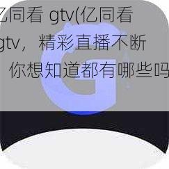 亿同看 gtv(亿同看 gtv，精彩直播不断，你想知道都有哪些吗？)