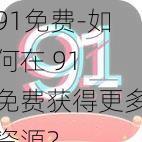 91免费-如何在 91 免费获得更多资源？