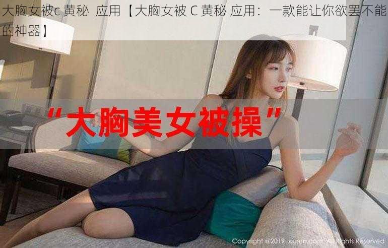 大胸女被c 黄秘  应用【大胸女被 C 黄秘 应用：一款能让你欲罢不能的神器】