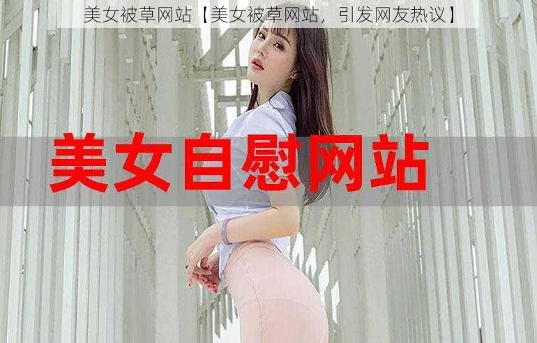 美女被草网站【美女被草网站，引发网友热议】