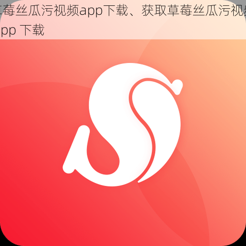 草莓丝瓜污视频app下载、获取草莓丝瓜污视频 app 下载