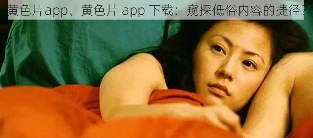 黄色片app、黄色片 app 下载：窥探低俗内容的捷径？