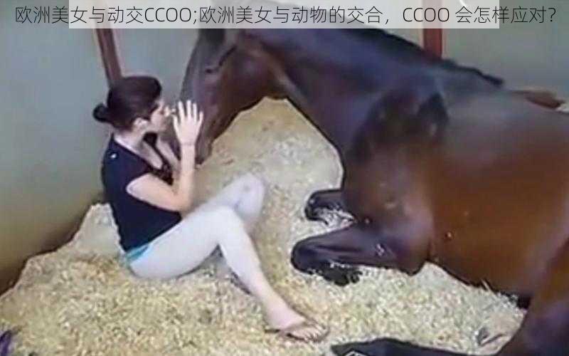 欧洲美女与动交CCOO;欧洲美女与动物的交合，CCOO 会怎样应对？