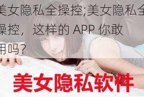 美女隐私全操控;美女隐私全操控，这样的 APP 你敢用吗？