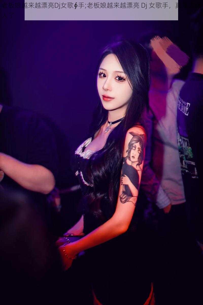 老板娘越来越漂亮Dj女歌∮手;老板娘越来越漂亮 Dj 女歌手，真是太迷人了