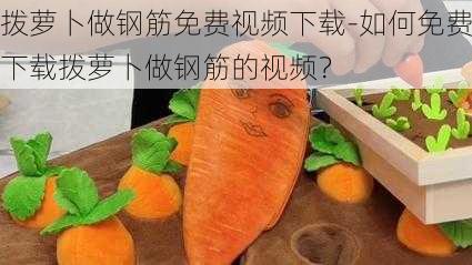 拨萝卜做钢筋免费视频下载-如何免费下载拨萝卜做钢筋的视频？