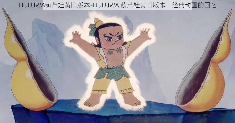 HULUWA葫芦娃黄旧版本-HULUWA 葫芦娃黄旧版本：经典动画的回忆