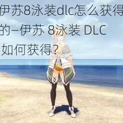 伊苏8泳装dlc怎么获得的—伊苏 8泳装 DLC 如何获得？