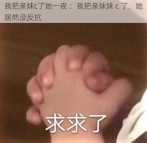 我把亲妺c了她一夜 ：我把亲妹妹 c 了，她居然没反抗