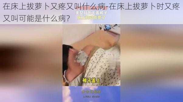 在床上拔萝卜又疼又叫什么病-在床上拔萝卜时又疼又叫可能是什么病？