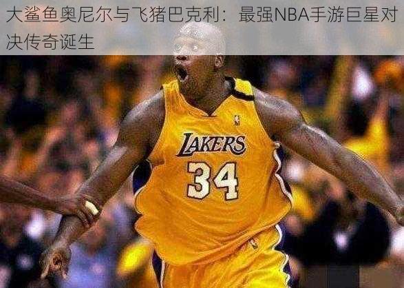 大鲨鱼奥尼尔与飞猪巴克利：最强NBA手游巨星对决传奇诞生