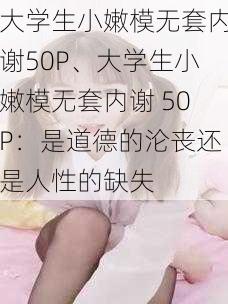 大学生小嫩模无套内谢50P、大学生小嫩模无套内谢 50P：是道德的沦丧还是人性的缺失