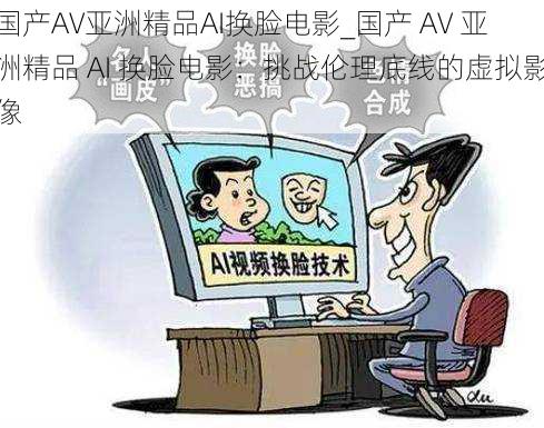 国产AV亚洲精品AI换脸电影_国产 AV 亚洲精品 AI 换脸电影：挑战伦理底线的虚拟影像