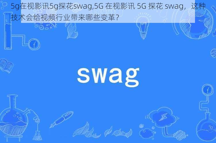 5g在视影讯5g探花swag,5G 在视影讯 5G 探花 swag，这种技术会给视频行业带来哪些变革？