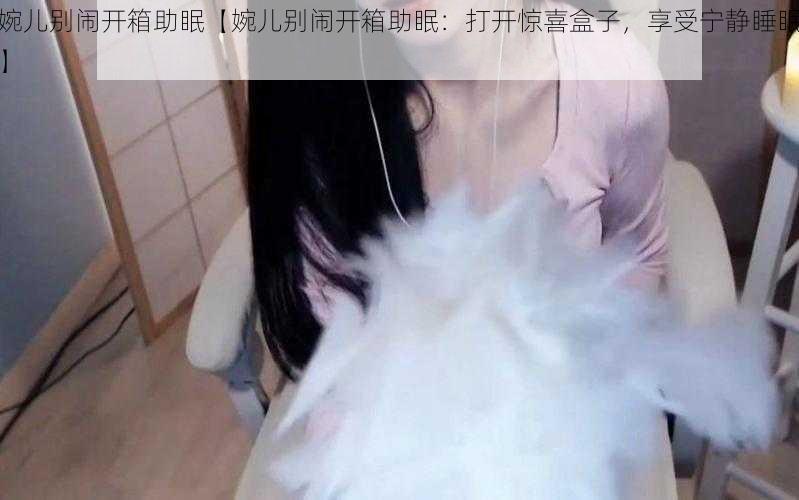 婉儿别闹开箱助眠【婉儿别闹开箱助眠：打开惊喜盒子，享受宁静睡眠】