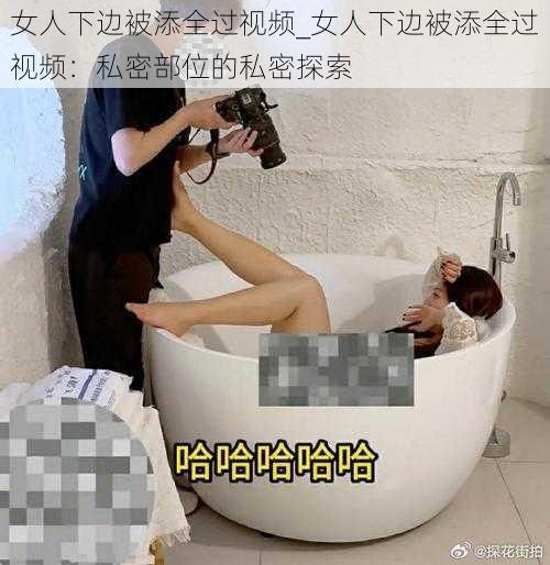 女人下边被添全过视频_女人下边被添全过视频：私密部位的私密探索