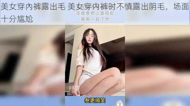 美女穿內裤露出毛 美女穿内裤时不慎露出阴毛，场面十分尴尬