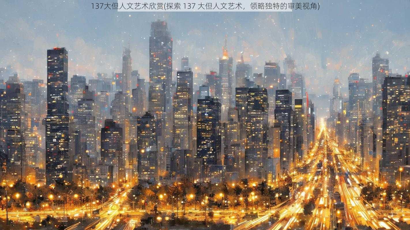 137大但人文艺术欣赏(探索 137 大但人文艺术，领略独特的审美视角)