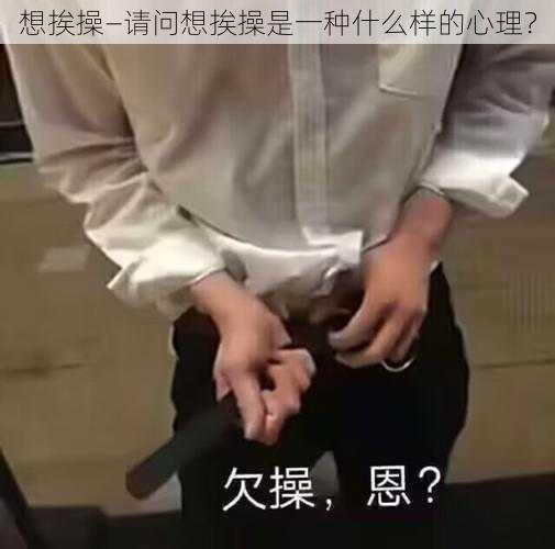 想挨操—请问想挨操是一种什么样的心理？