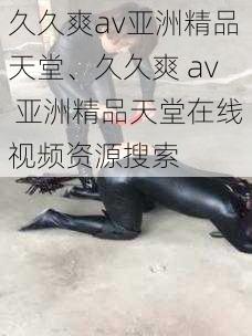 久久爽av亚洲精品天堂、久久爽 av 亚洲精品天堂在线视频资源搜索