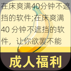 在床爽满40分钟不遮挡的软件;在床爽满 40 分钟不遮挡的软件，让你欲罢不能