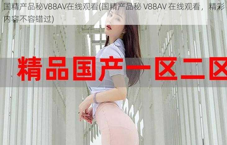 国精产品秘V88AV在线观看(国精产品秘 V88AV 在线观看，精彩内容不容错过)