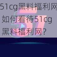 51cg黑料福利网 如何看待51cg 黑料福利网？