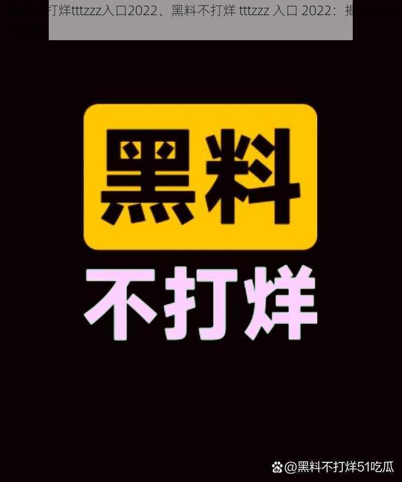 黑料不打烊tttzzz入口2022、黑料不打烊 tttzzz 入口 2022：揭示背后的秘密