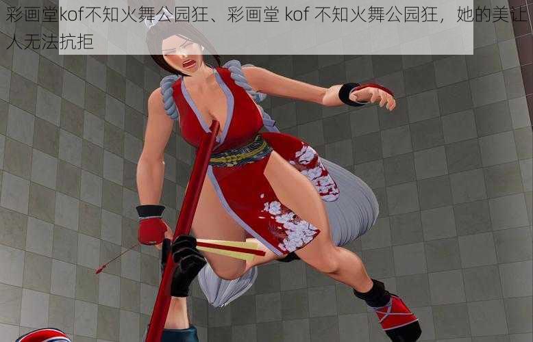 彩画堂kof不知火舞公园狂、彩画堂 kof 不知火舞公园狂，她的美让人无法抗拒