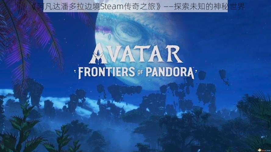 《阿凡达潘多拉边境Steam传奇之旅》——探索未知的神秘世界