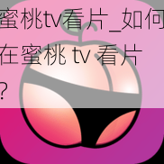 蜜桃tv看片_如何在蜜桃 tv 看片？