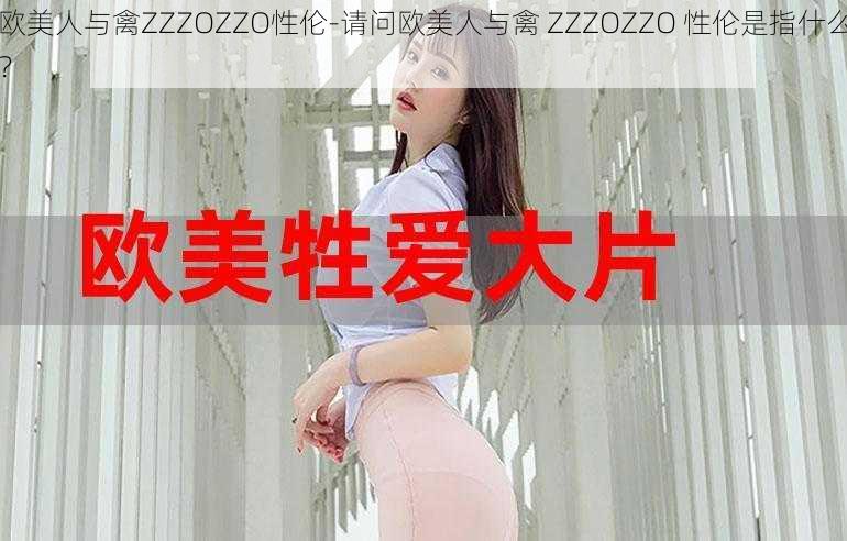 欧美人与禽ZZZOZZO性伦-请问欧美人与禽 ZZZOZZO 性伦是指什么？