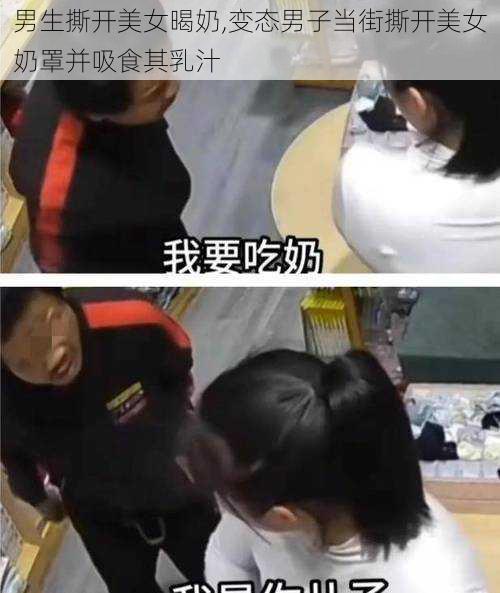 男生撕开美女暍奶,变态男子当街撕开美女奶罩并吸食其乳汁