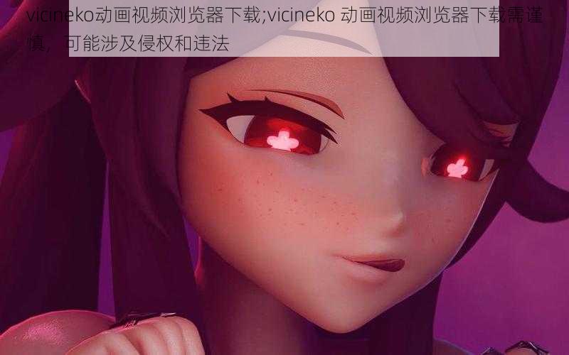 vicineko动画视频浏览器下载;vicineko 动画视频浏览器下载需谨慎，可能涉及侵权和违法