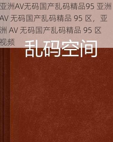 亚洲AV无码国产乱码精品95 亚洲 AV 无码国产乱码精品 95 区，亚洲 AV 无码国产乱码精品 95 区视频