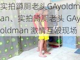 实拍蹲厕老头GAyoldman、实拍蹲厕老头 GAyoldman 激情互殴现场